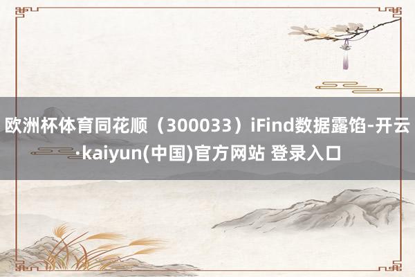 欧洲杯体育同花顺（300033）iFind数据露馅-开云·kaiyun(中国)官方网站 登录入口