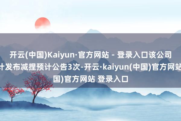 开云(中国)Kaiyun·官方网站 - 登录入口该公司近三年累计发布减捏预计公告3次-开云·kaiyun(中国)官方网站 登录入口