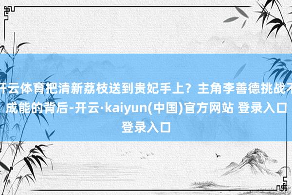 开云体育把清新荔枝送到贵妃手上?主角李善德挑战不成能的背后-开云·kaiyun(中国)官方网站 登录入口