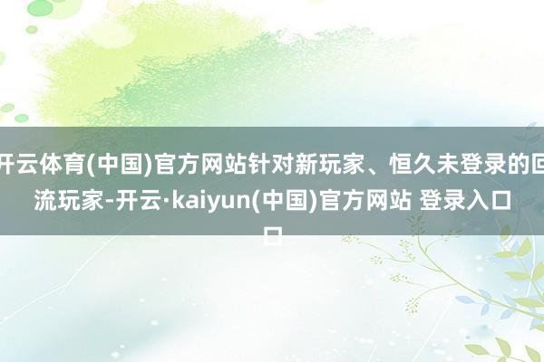 开云体育(中国)官方网站针对新玩家、恒久未登录的回流玩家-开云·kaiyun(中国)官方网站 登录入口