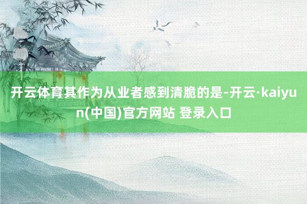 开云体育其作为从业者感到清脆的是-开云·kaiyun(中国)官方网站 登录入口