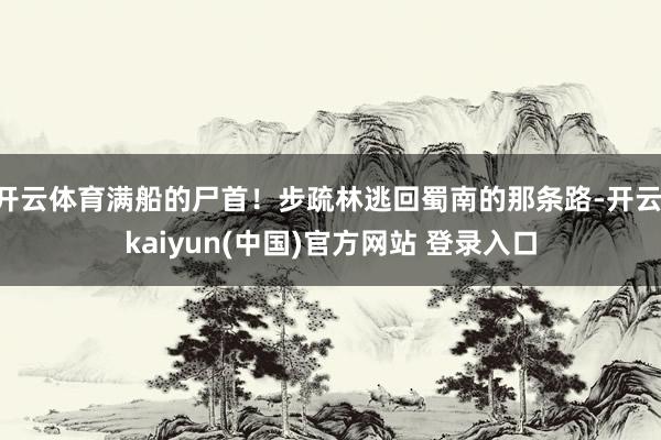 开云体育满船的尸首！步疏林逃回蜀南的那条路-开云·kaiyun(中国)官方网站 登录入口