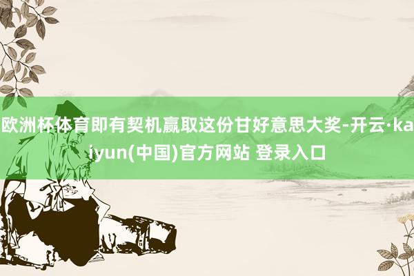 欧洲杯体育即有契机赢取这份甘好意思大奖-开云·kaiyun(中国)官方网站 登录入口