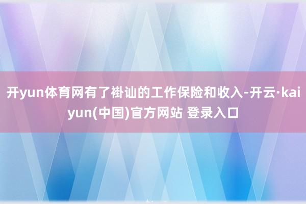 开yun体育网有了褂讪的工作保险和收入-开云·kaiyun(中国)官方网站 登录入口
