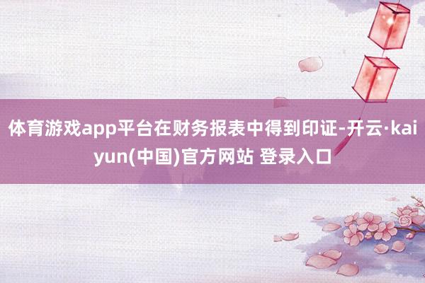 体育游戏app平台在财务报表中得到印证-开云·kaiyun(中国)官方网站 登录入口