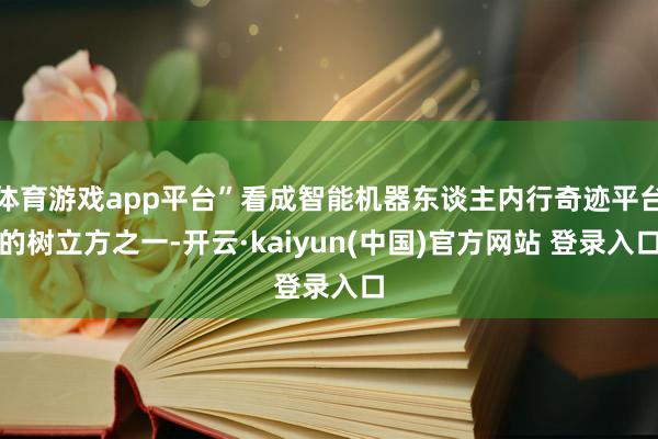 体育游戏app平台”看成智能机器东谈主内行奇迹平台的树立方之一-开云·kaiyun(中国)官方网站 登录入口