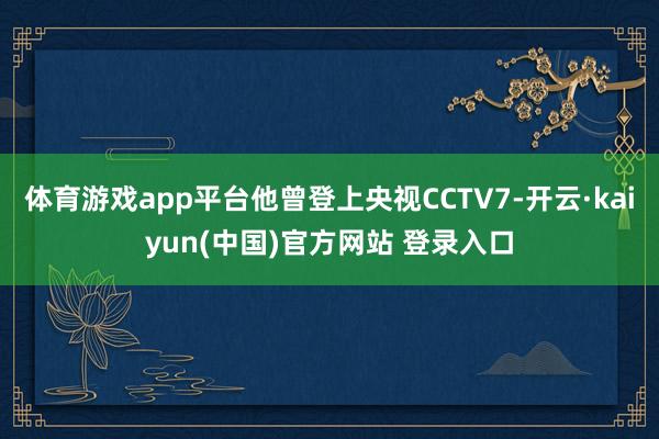 体育游戏app平台他曾登上央视CCTV7-开云·kaiyun(中国)官方网站 登录入口