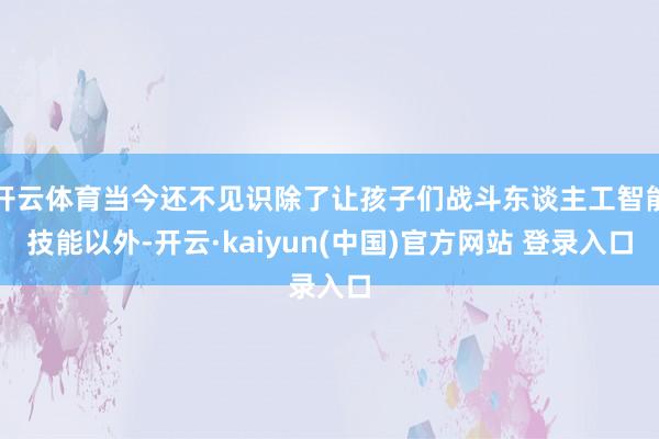 开云体育当今还不见识除了让孩子们战斗东谈主工智能技能以外-开云·kaiyun(中国)官方网站 登录入口