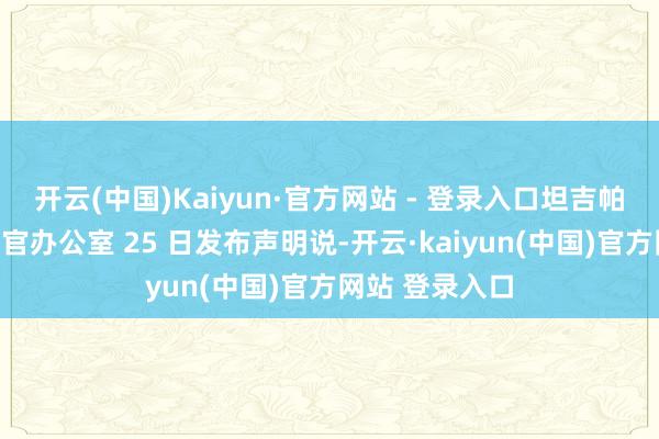 开云(中国)Kaiyun·官方网站 - 登录入口坦吉帕霍阿教区步骤官办公室 25 日发布声明说-开云·kaiyun(中国)官方网站 登录入口