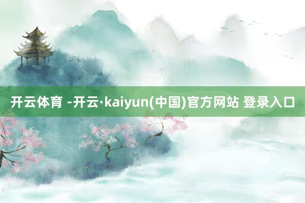 开云体育 -开云·kaiyun(中国)官方网站 登录入口