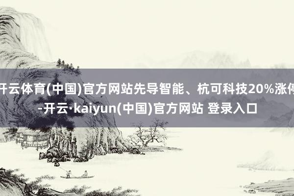 开云体育(中国)官方网站先导智能、杭可科技20%涨停-开云·kaiyun(中国)官方网站 登录入口
