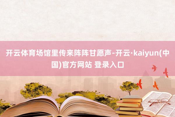 开云体育场馆里传来阵阵甘愿声-开云·kaiyun(中国)官方网站 登录入口