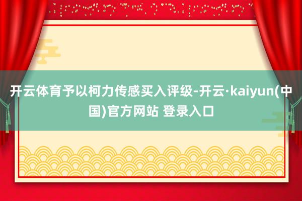 开云体育予以柯力传感买入评级-开云·kaiyun(中国)官方网站 登录入口