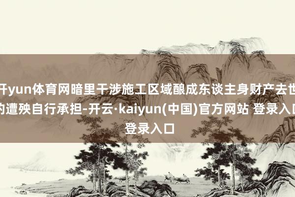 开yun体育网暗里干涉施工区域酿成东谈主身财产去世的遭殃自行承担-开云·kaiyun(中国)官方网站 登录入口