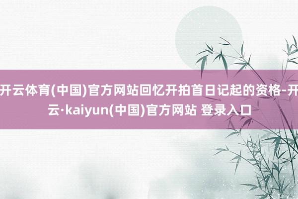 开云体育(中国)官方网站回忆开拍首日记起的资格-开云·kaiyun(中国)官方网站 登录入口