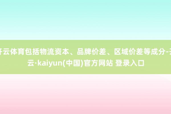 开云体育包括物流资本、品牌价差、区域价差等成分-开云·kaiyun(中国)官方网站 登录入口