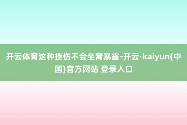 开云体育这种挫伤不会坐窝暴露-开云·kaiyun(中国)官方网站 登录入口