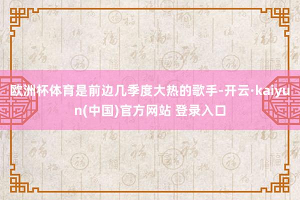 欧洲杯体育是前边几季度大热的歌手-开云·kaiyun(中国)官方网站 登录入口