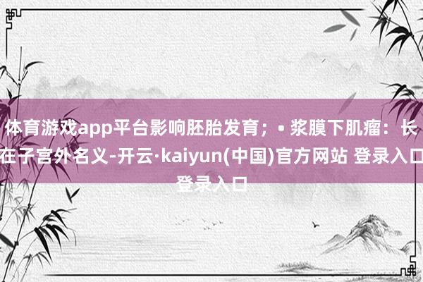 体育游戏app平台影响胚胎发育;• 浆膜下肌瘤:长在子宫外名义-开云·kaiyun(中国)官方网站 登录入口 体育游戏app平台影响胚胎发育;• 浆膜下肌瘤:长在子宫外名义-开云·kaiyun(中国)官方网站 登录入口