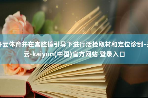 开云体育并在宫腔镜引导下进行活检取材和定位诊刮-开云·kaiyun(中国)官方网站 登录入口