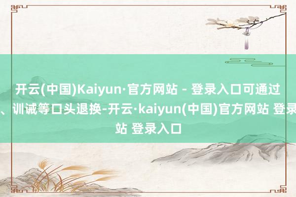 开云(中国)Kaiyun·官方网站 - 登录入口可通过冥思、训诫等口头退换-开云·kaiyun(中国)官方网站 登录入口