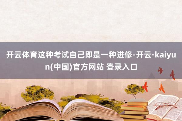 开云体育这种考试自己即是一种进修-开云·kaiyun(中国)官方网站 登录入口