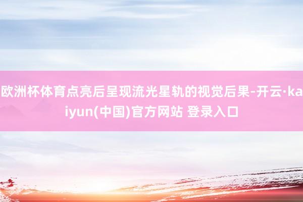 欧洲杯体育点亮后呈现流光星轨的视觉后果-开云·kaiyun(中国)官方网站 登录入口