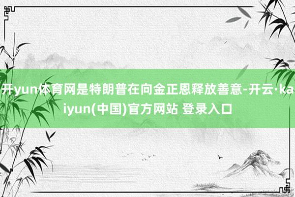 开yun体育网是特朗普在向金正恩释放善意-开云·kaiyun(中国)官方网站 登录入口