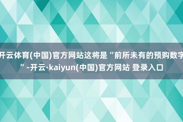 开云体育(中国)官方网站这将是“前所未有的预购数字”-开云·kaiyun(中国)官方网站 登录入口