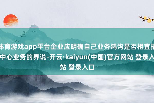 体育游戏app平台企业应明确自己业务鸿沟是否相宜招呼中心业务的界说-开云·kaiyun(中国)官方网站 登录入口
