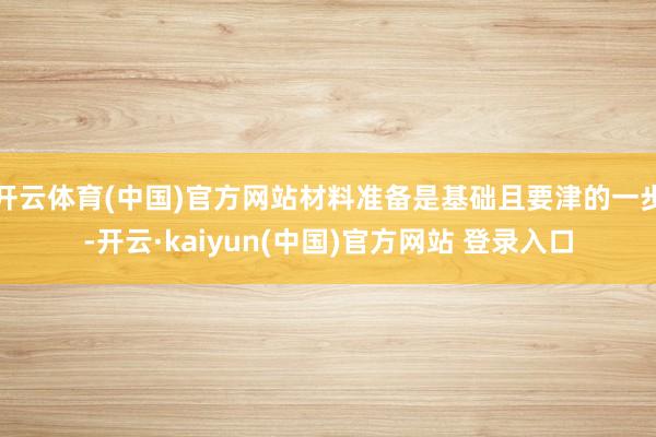 开云体育(中国)官方网站材料准备是基础且要津的一步-开云·kaiyun(中国)官方网站 登录入口