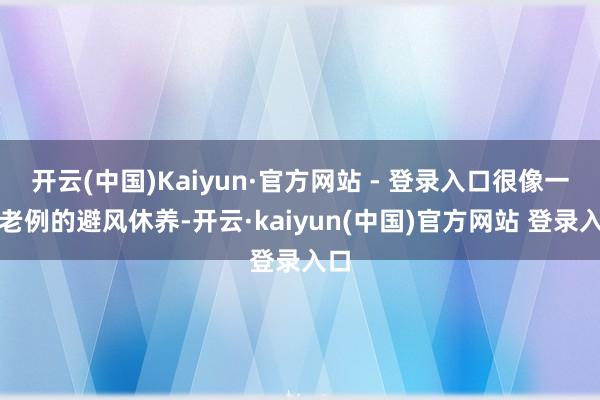 开云(中国)Kaiyun·官方网站 - 登录入口很像一次老例的避风休养-开云·kaiyun(中国)官方网站 登录入口