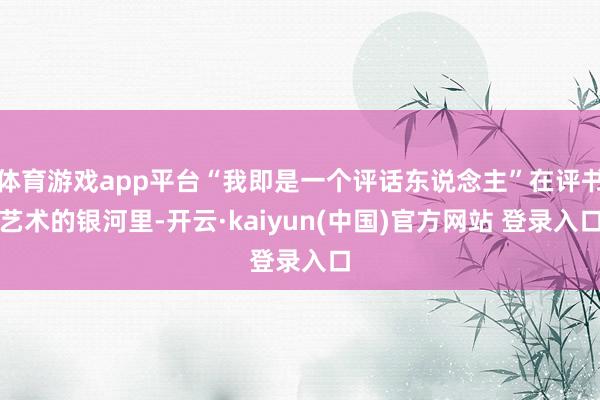 体育游戏app平台“我即是一个评话东说念主”在评书艺术的银河里-开云·kaiyun(中国)官方网站 登录入口