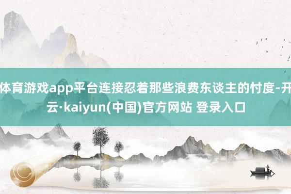 体育游戏app平台连接忍着那些浪费东谈主的忖度-开云·kaiyun(中国)官方网站 登录入口