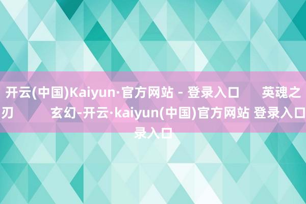 开云(中国)Kaiyun·官方网站 - 登录入口 英魂之刃 玄幻-开云·kaiyun(中国)官方网站 登录入口