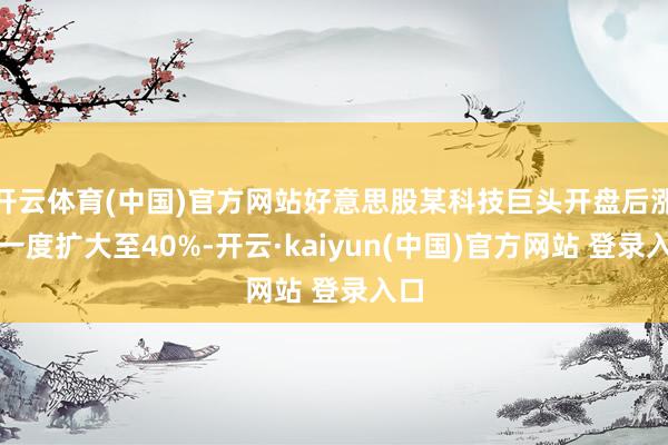 开云体育(中国)官方网站好意思股某科技巨头开盘后涨幅一度扩大至40%-开云·kaiyun(中国)官方网站 登录入口