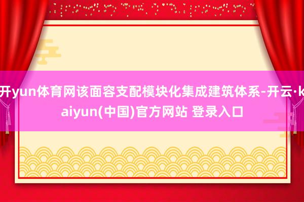 开yun体育网该面容支配模块化集成建筑体系-开云·kaiyun(中国)官方网站 登录入口