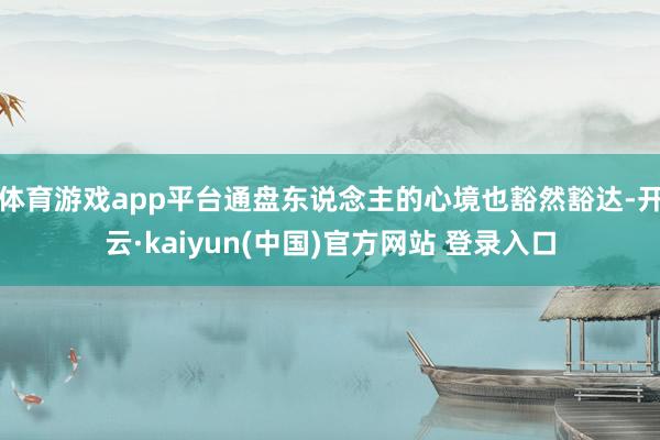 体育游戏app平台通盘东说念主的心境也豁然豁达-开云·kaiyun(中国)官方网站 登录入口