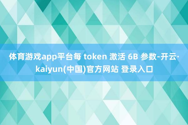 体育游戏app平台每 token 激活 6B 参数-开云·kaiyun(中国)官方网站 登录入口