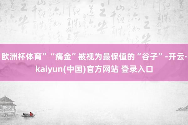 欧洲杯体育”“痛金”被视为最保值的“谷子”-开云·kaiyun(中国)官方网站 登录入口