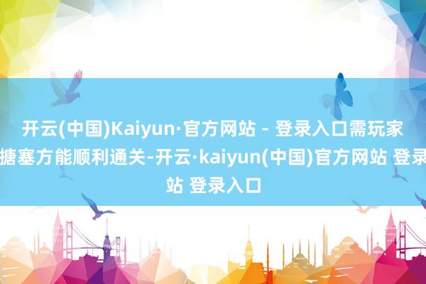 开云(中国)Kaiyun·官方网站 - 登录入口需玩家活泼搪塞方能顺利通关-开云·kaiyun(中国)官方网站 登录入口