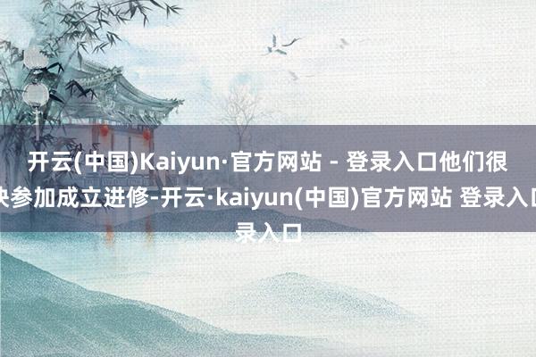 开云(中国)Kaiyun·官方网站 - 登录入口他们很快参加成立进修-开云·kaiyun(中国)官方网站 登录入口