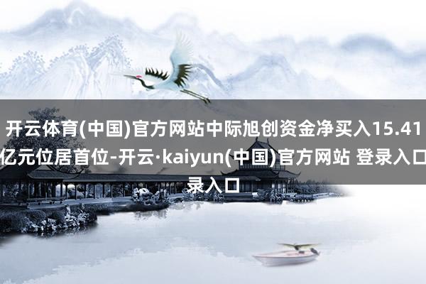 开云体育(中国)官方网站中际旭创资金净买入15.41亿元位居首位-开云·kaiyun(中国)官方网站 登录入口