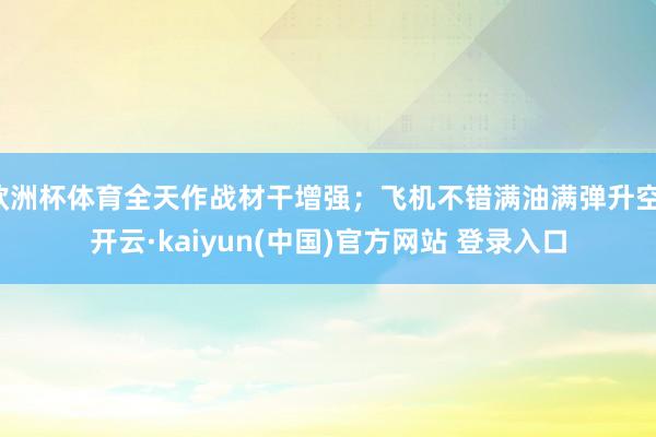 欧洲杯体育全天作战材干增强；飞机不错满油满弹升空-开云·kaiyun(中国)官方网站 登录入口