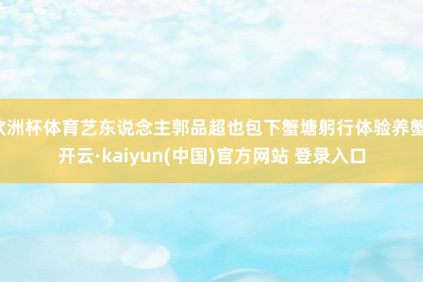 欧洲杯体育艺东说念主郭品超也包下蟹塘躬行体验养蟹-开云·kaiyun(中国)官方网站 登录入口
