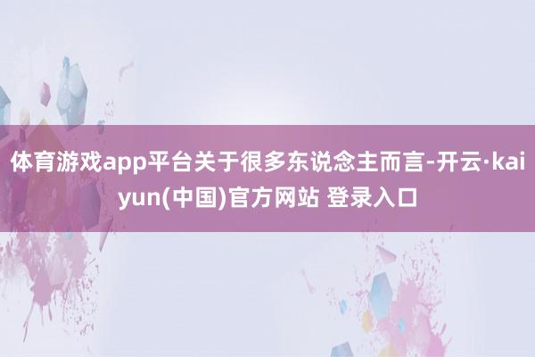 体育游戏app平台关于很多东说念主而言-开云·kaiyun(中国)官方网站 登录入口