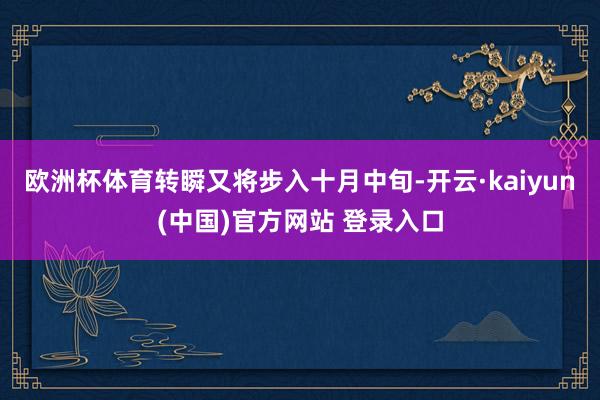 欧洲杯体育转瞬又将步入十月中旬-开云·kaiyun(中国)官方网站 登录入口