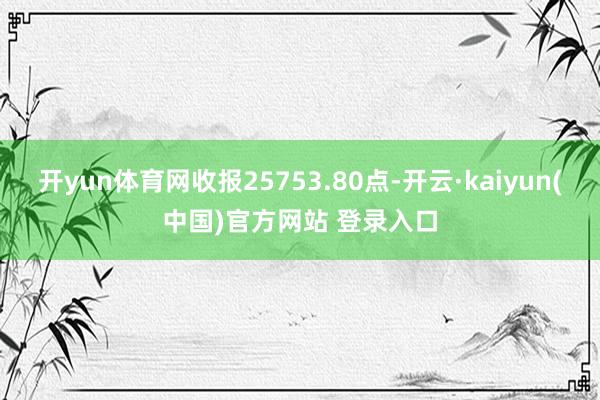 开yun体育网收报25753.80点-开云·kaiyun(中国)官方网站 登录入口