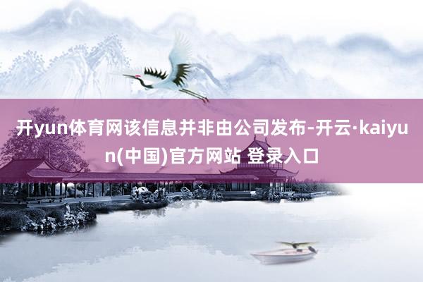 开yun体育网该信息并非由公司发布-开云·kaiyun(中国)官方网站 登录入口