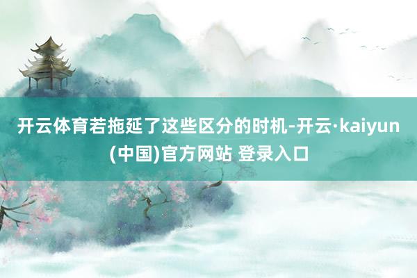开云体育若拖延了这些区分的时机-开云·kaiyun(中国)官方网站 登录入口